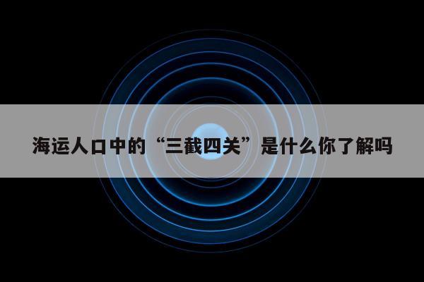 海运人口中的“三截四关”是什么你了解吗