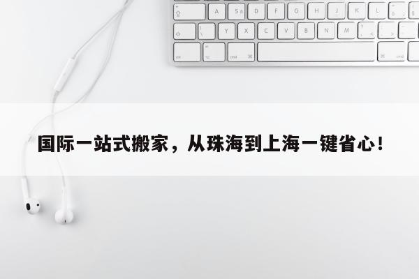 国际一站式搬家，从珠海到上海一键省心！