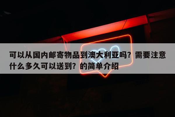 可以从国内邮寄物品到澳大利亚吗？需要注意什么多久可以送到？的简单介绍