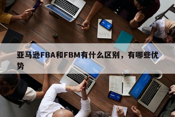 亚马逊FBA和FBM有什么区别，有哪些优势