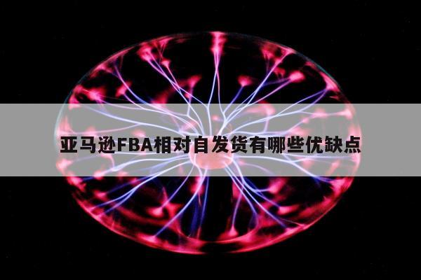 亚马逊FBA相对自发货有哪些优缺点