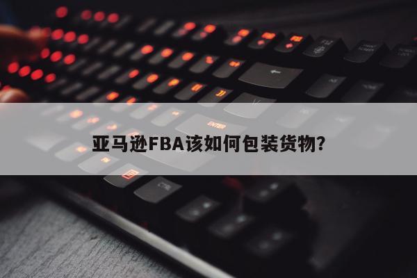 亚马逊FBA该如何包装货物？