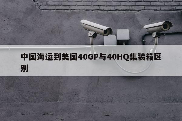 中国海运到美国40GP与40HQ集装箱区别