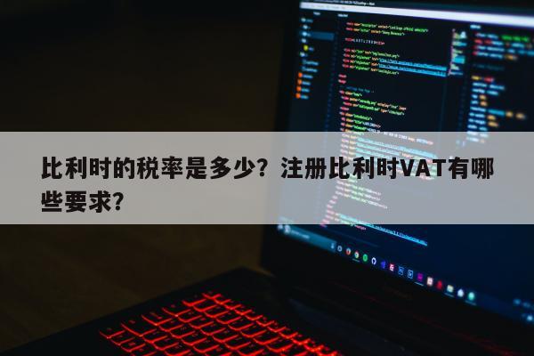 比利时的税率是多少？注册比利时VAT有哪些要求？