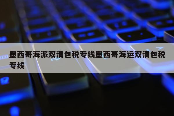 墨西哥海派双清包税专线墨西哥海运双清包税专线