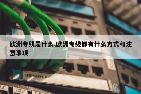 欧洲专线是什么,欧洲专线都有什么方式和注意事项