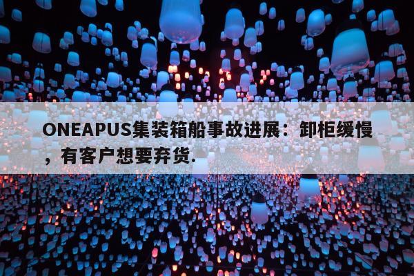 ONEAPUS集装箱船事故进展：卸柜缓慢，有客户想要弃货.