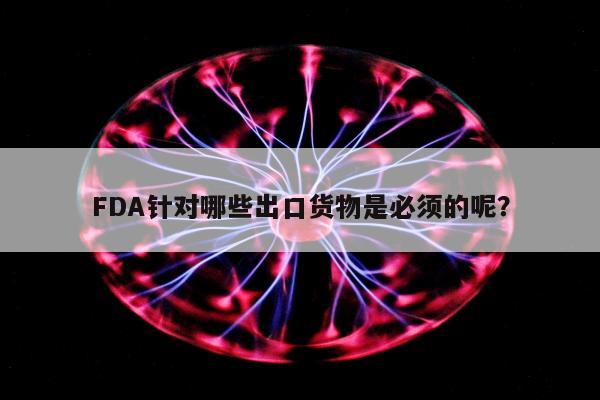 FDA针对哪些出口货物是必须的呢？