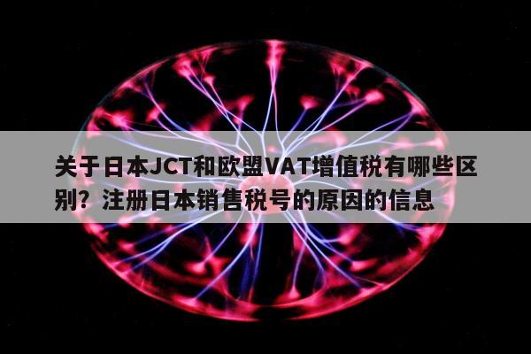 关于日本JCT和欧盟VAT增值税有哪些区别？注册日本销售税号的原因的信息