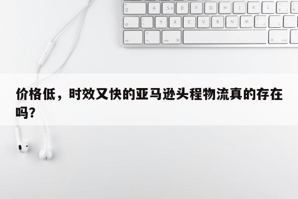 价格低，时效又快的亚马逊头程物流真的存在吗？