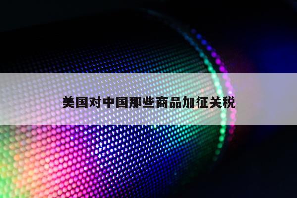 美国对中国那些商品加征关税