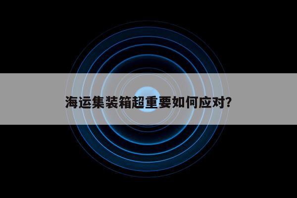 海运集装箱超重要如何应对？