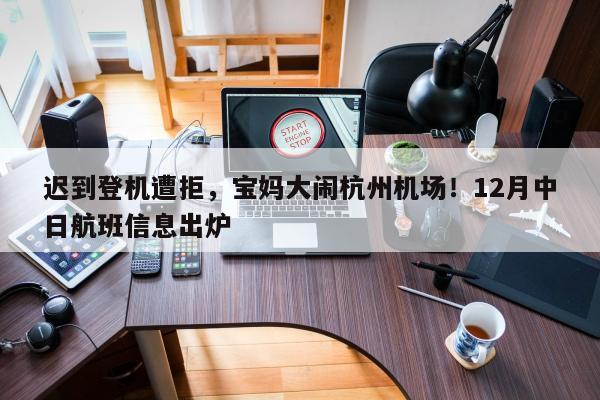 迟到登机遭拒，宝妈大闹杭州机场！12月中日航班信息出炉