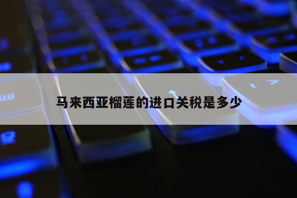 马来西亚榴莲的进口关税是多少