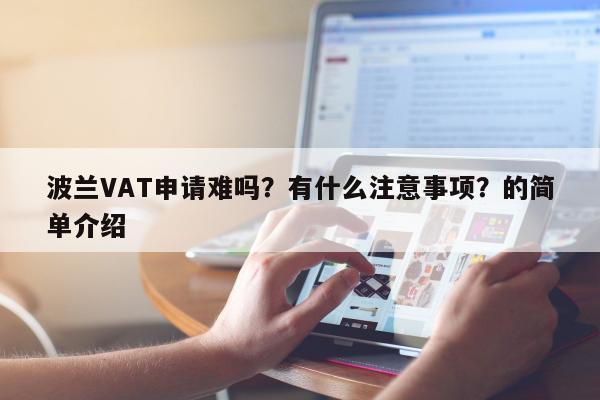 波兰VAT申请难吗？有什么注意事项？的简单介绍