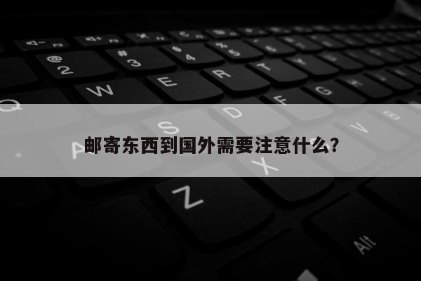 邮寄东西到国外需要注意什么？