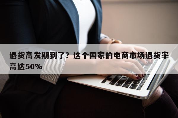 退货高发期到了？这个国家的电商市场退货率高达50%