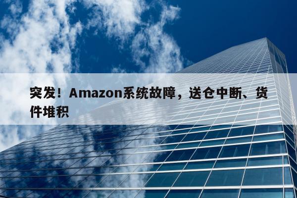 突发！Amazon系统故障，送仓中断、货件堆积