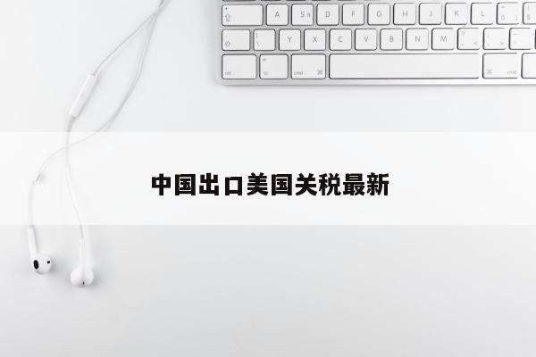 中国出口美国关税最新