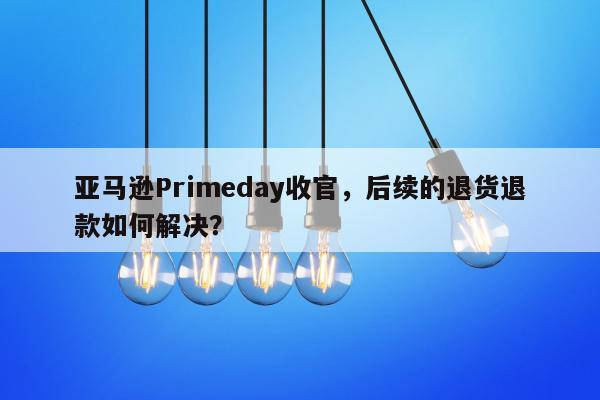 亚马逊Primeday收官，后续的退货退款如何解决？