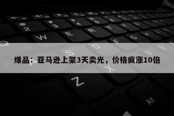 爆品：亚马逊上架3天卖光，价格疯涨10倍