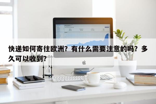 快递如何寄往欧洲？有什么需要注意的吗？多久可以收到？