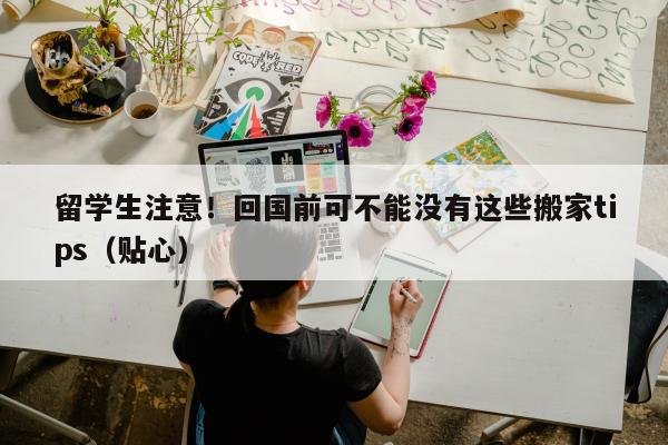 留学生注意！回国前可不能没有这些搬家tips（贴心）