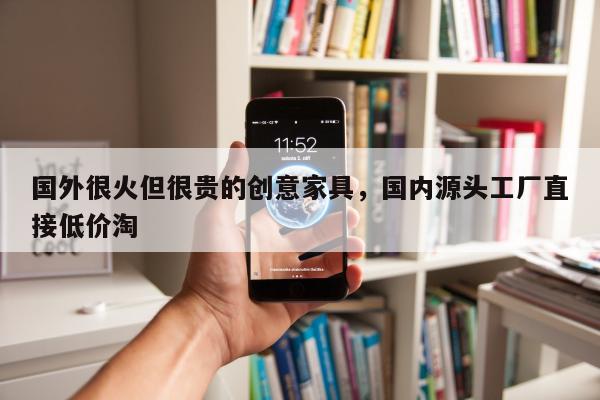 国外很火但很贵的创意家具，国内源头工厂直接低价淘