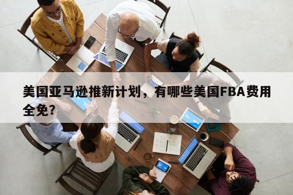 美国亚马逊推新计划，有哪些美国FBA费用全免？