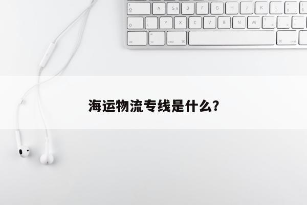 海运物流专线是什么？