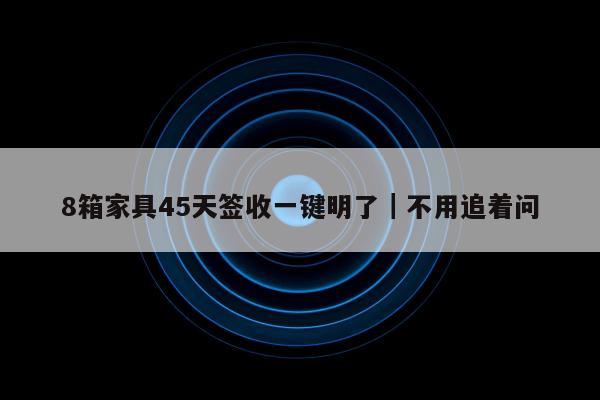 8箱家具45天签收一键明了｜不用追着问