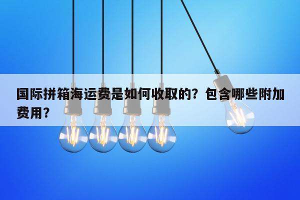 国际拼箱海运费是如何收取的？包含哪些附加费用？