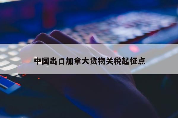 中国出口加拿大货物关税起征点