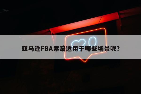 亚马逊FBA索赔适用于哪些场景呢？