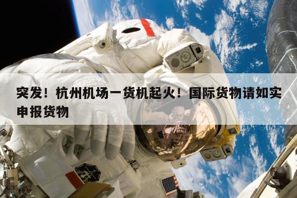 突发！杭州机场一货机起火！国际货物请如实申报货物