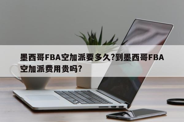 墨西哥FBA空加派要多久?到墨西哥FBA空加派费用贵吗?