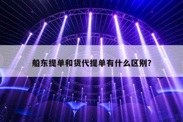 船东提单和货代提单有什么区别？