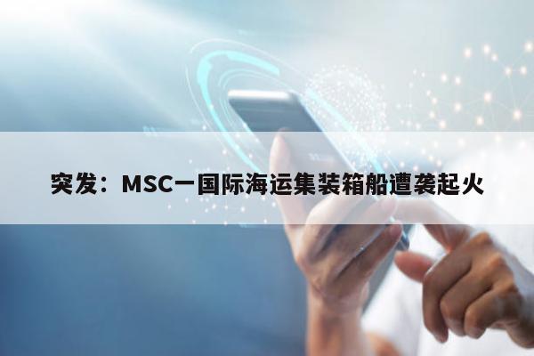 突发：MSC一国际海运集装箱船遭袭起火