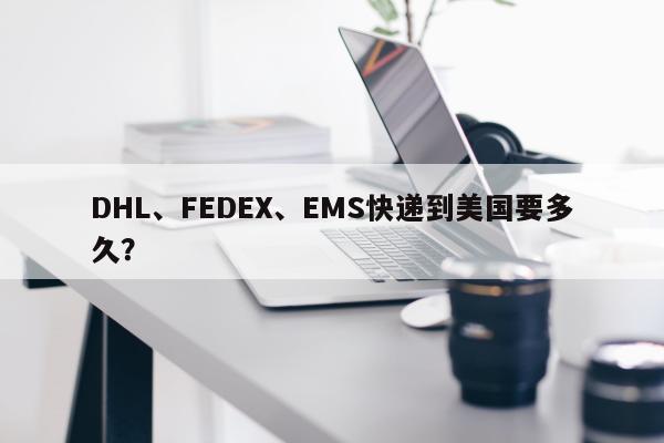 DHL、FEDEX、EMS快递到美国要多久？