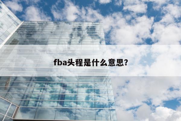 fba头程是什么意思？