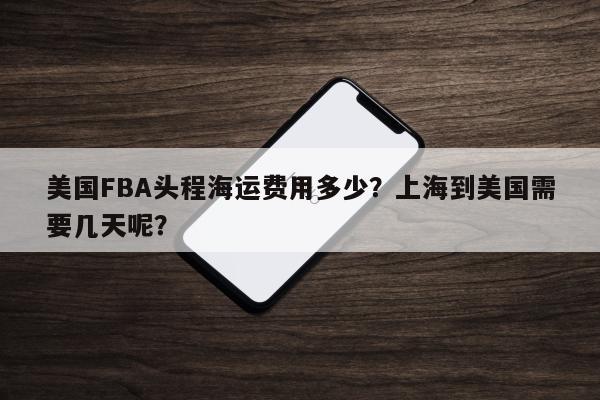 美国FBA头程海运费用多少？上海到美国需要几天呢？