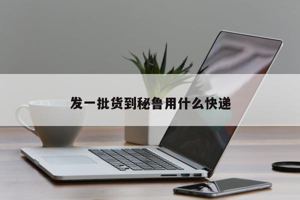 发一批货到秘鲁用什么快递