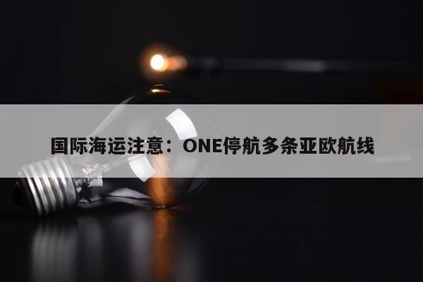 国际海运注意：ONE停航多条亚欧航线