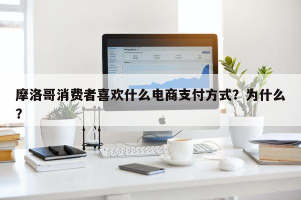 摩洛哥消费者喜欢什么电商支付方式？为什么？