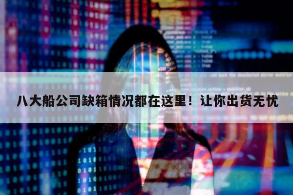 八大船公司缺箱情况都在这里！让你出货无忧