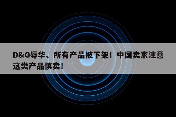 D&G辱华、所有产品被下架！中国卖家注意这类产品慎卖！