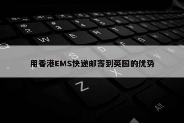 用香港EMS快递邮寄到英国的优势