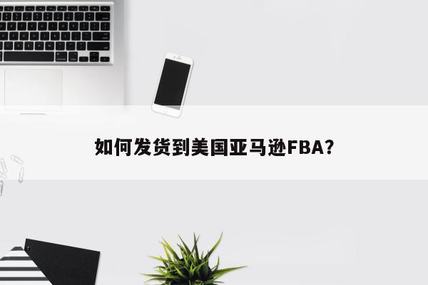 如何发货到美国亚马逊FBA？