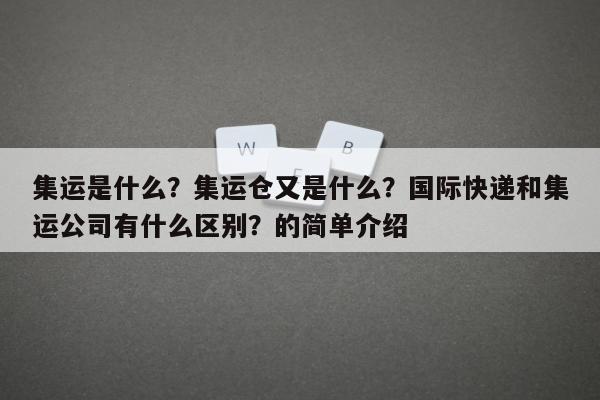 集运是什么？集运仓又是什么？国际快递和集运公司有什么区别？的简单介绍