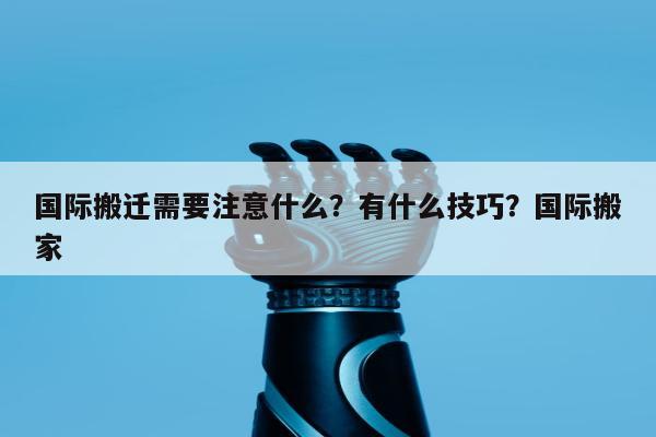 国际搬迁需要注意什么？有什么技巧？国际搬家